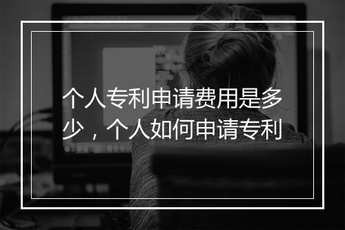个人专利申请费用是多少，个人如何申请专利