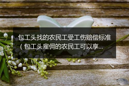 包工头找的农民工受工伤赔偿标准（包工头雇佣的农民工可以享受工伤保险待遇吗？）