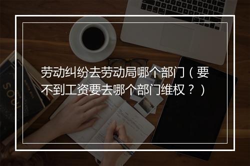 劳动纠纷去劳动局哪个部门（要不到工资要去哪个部门维权？）