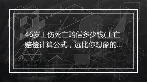 46岁工伤死亡赔偿多少钱(工亡赔偿计算公式，远比你想象的高