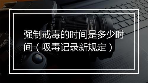 强制戒毒的时间是多少时间（吸毒记录新规定）