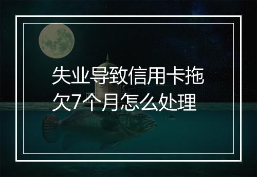 失业导致信用卡拖欠7个月怎么处理