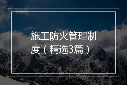 施工防火管理制度（精选3篇）