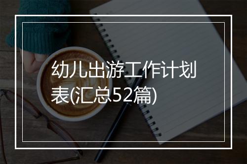 幼儿出游工作计划表(汇总52篇)