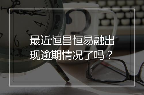 最近恒昌恒易融出现逾期情况了吗？