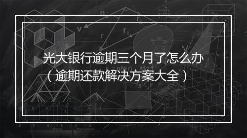 光大银行逾期三个月了怎么办（逾期还款解决方案大全）