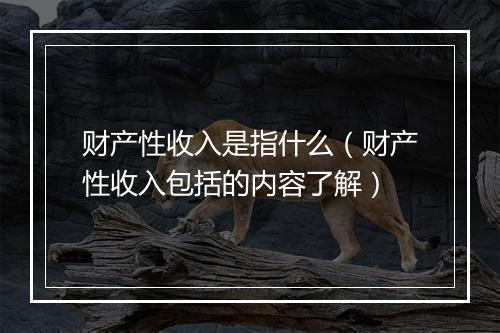 财产性收入是指什么（财产性收入包括的内容了解）