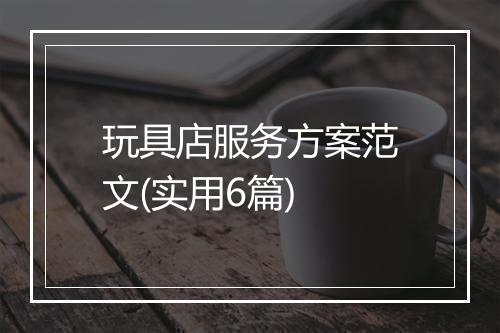 玩具店服务方案范文(实用6篇)