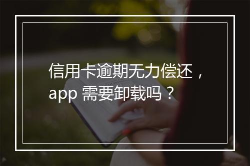 信用卡逾期无力偿还，app 需要卸载吗？