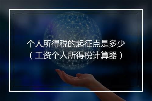 个人所得税的起征点是多少（工资个人所得税计算器）