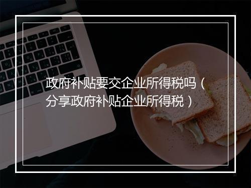 政府补贴要交企业所得税吗（分享政府补贴企业所得税）