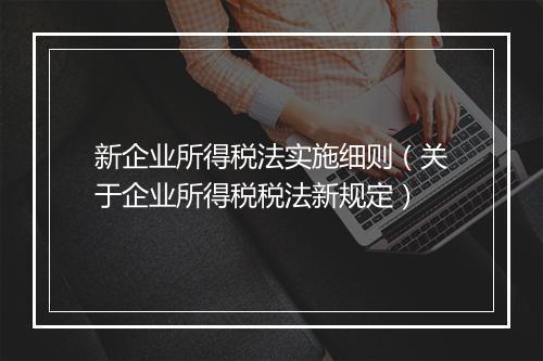 新企业所得税法实施细则（关于企业所得税税法新规定）