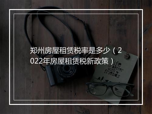 郑州房屋租赁税率是多少（2022年房屋租赁税新政策）