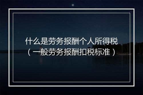 什么是劳务报酬个人所得税（一般劳务报酬扣税标准）