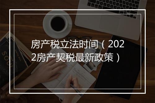 房产税立法时间（2022房产契税最新政策）