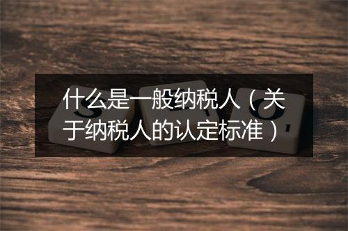 什么是一般纳税人（关于纳税人的认定标准）