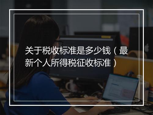 关于税收标准是多少钱（最新个人所得税征收标准）