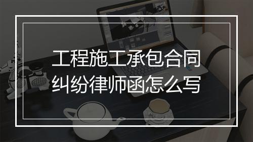 工程施工承包合同纠纷律师函怎么写