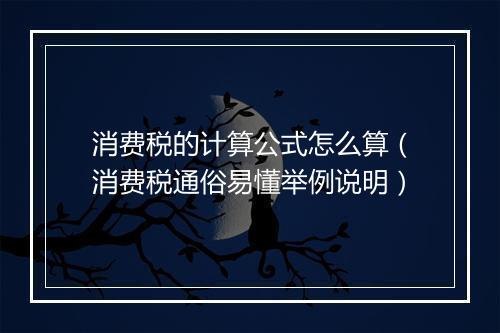消费税的计算公式怎么算（消费税通俗易懂举例说明）