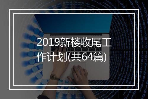 2019新楼收尾工作计划(共64篇)
