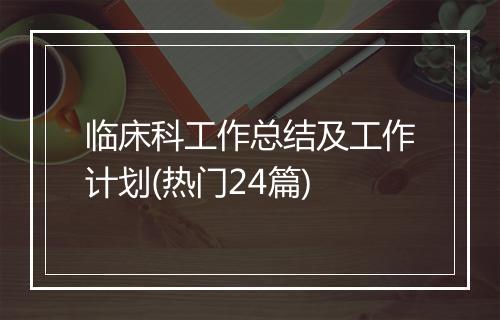 临床科工作总结及工作计划(热门24篇)