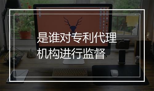 是谁对专利代理机构进行监督