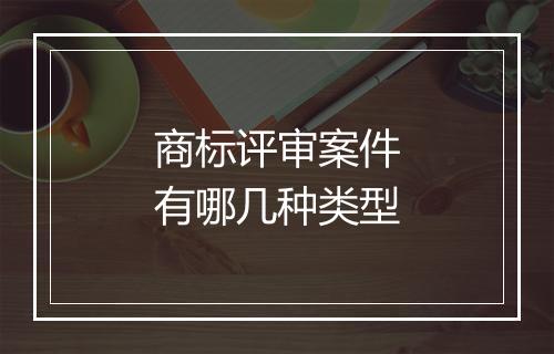 商标评审案件有哪几种类型