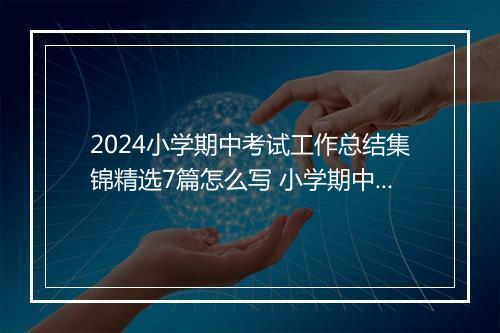 2024小学期中考试工作总结集锦精选7篇怎么写 小学期中考试工作总结集锦精选7篇
