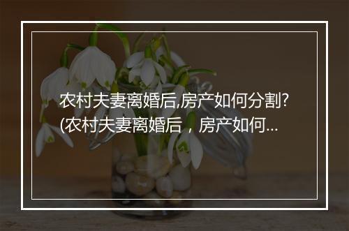 农村夫妻离婚后,房产如何分割?(农村夫妻离婚后，房产如何分割？)