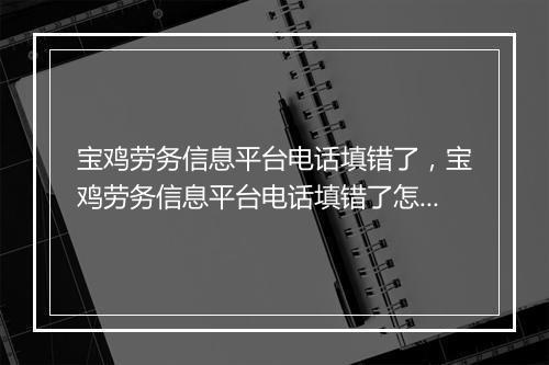 宝鸡劳务信息平台电话填错了，宝鸡劳务信息平台电话填错了怎么办
