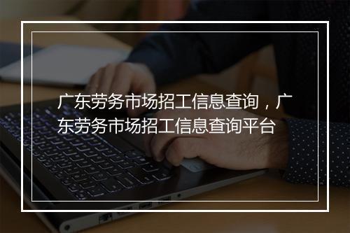 广东劳务市场招工信息查询，广东劳务市场招工信息查询平台