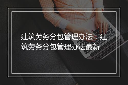 建筑劳务分包管理办法，建筑劳务分包管理办法最新