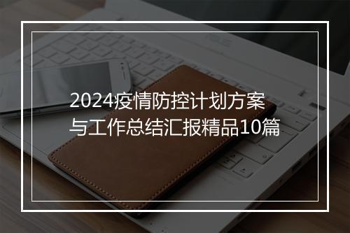 2024疫情防控计划方案与工作总结汇报精品10篇