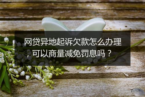 网贷异地起诉欠款怎么办理，可以商量减免罚息吗？