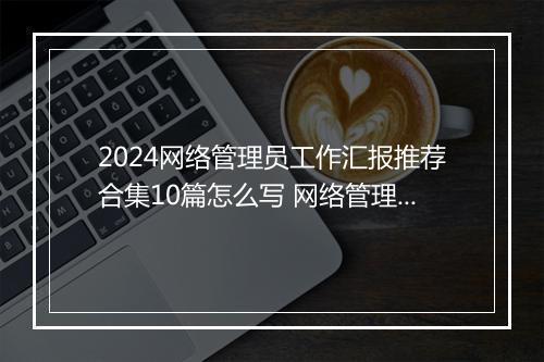 2024网络管理员工作汇报推荐合集10篇怎么写 网络管理员工作汇报推荐合集10篇