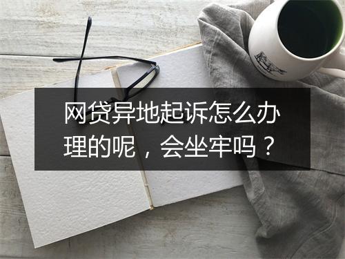 网贷异地起诉怎么办理的呢，会坐牢吗？