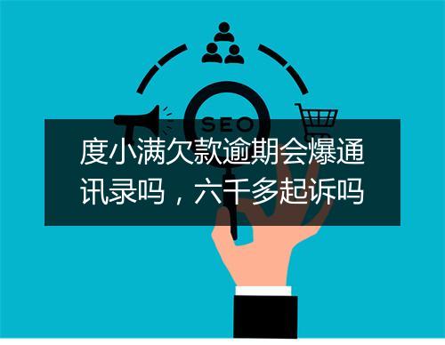 度小满欠款逾期会爆通讯录吗，六千多起诉吗