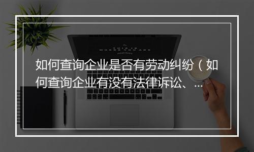 如何查询企业是否有劳动纠纷（如何查询企业有没有法律诉讼、法律纠纷？）