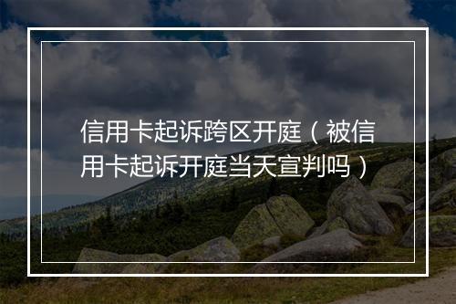 信用卡起诉跨区开庭（被信用卡起诉开庭当天宣判吗）