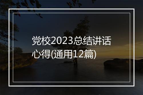 党校2023总结讲话心得(通用12篇)