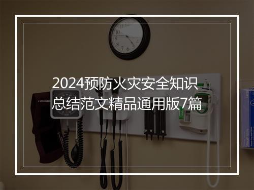 2024预防火灾安全知识总结范文精品通用版7篇