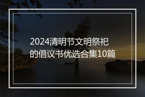 2024清明节文明祭祀的倡议书优选合集10篇