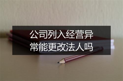 公司列入经营异常能更改法人吗