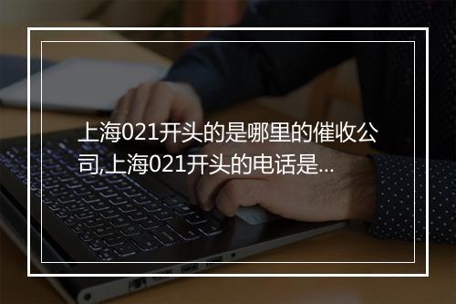 上海021开头的是哪里的催收公司,上海021开头的电话是什么地方的