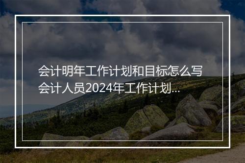 会计明年工作计划和目标怎么写 会计人员2024年工作计划精选9篇