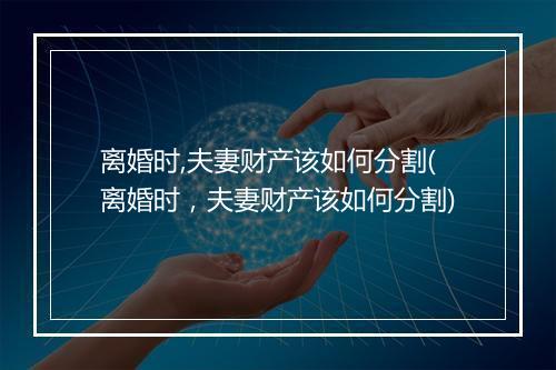 离婚时,夫妻财产该如何分割(离婚时，夫妻财产该如何分割)