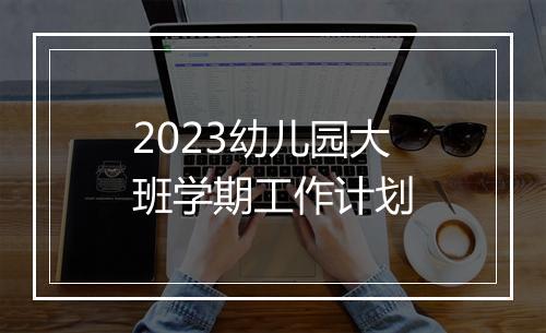 2023幼儿园大班学期工作计划