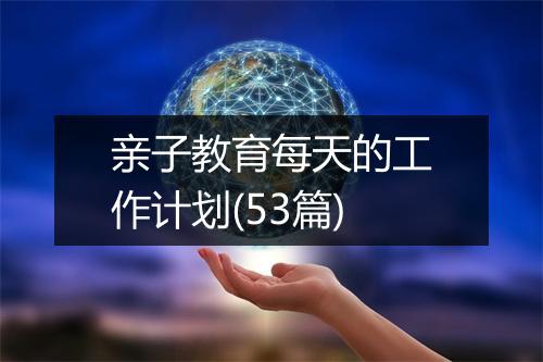 亲子教育每天的工作计划(53篇)