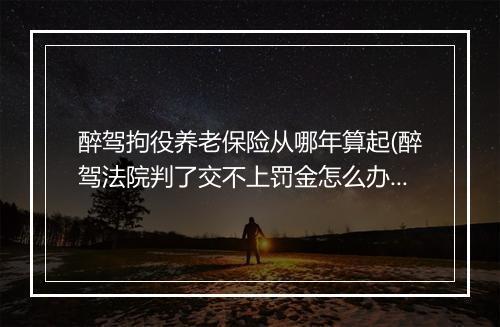 醉驾拘役养老保险从哪年算起(醉驾法院判了交不上罚金怎么办)