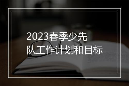 2023春季少先队工作计划和目标